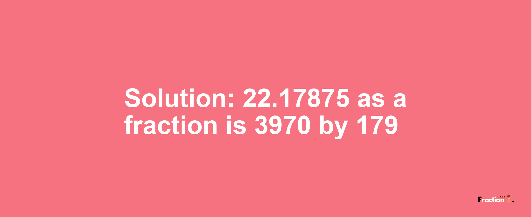 Solution:22.17875 as a fraction is 3970/179